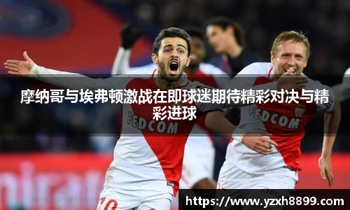 摩纳哥与埃弗顿激战在即球迷期待精彩对决与精彩进球